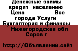 Денежные займы (кредит) населению › Цена ­ 1 500 000 - Все города Услуги » Бухгалтерия и финансы   . Нижегородская обл.,Саров г.